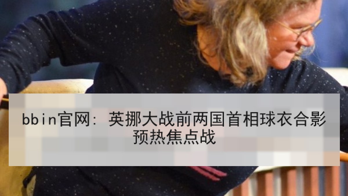 bbin官网: 英挪大战前两国首相球衣合影预热焦点战