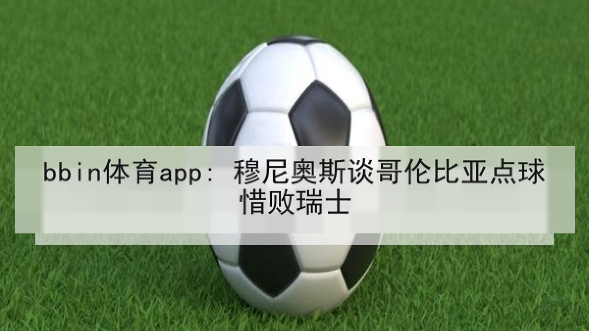 bbin体育app: 穆尼奥斯谈哥伦比亚点球惜败瑞士 bbin体育app: 穆尼奥斯谈哥伦比亚点球惜败瑞士