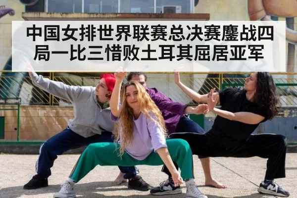 中国女排世界联赛总决赛鏖战四局一比三惜败土耳其屈居亚军