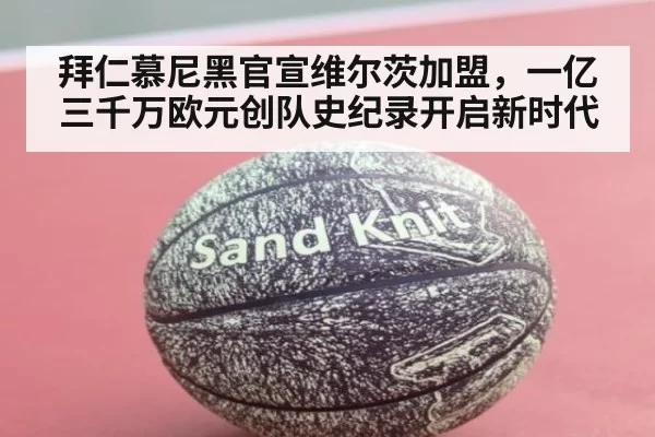 拜仁慕尼黑官宣维尔茨加盟，一亿三千万欧元创队史纪录开启新时代