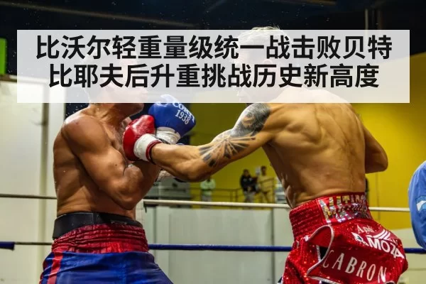 比沃尔轻重量级统一战击败贝特比耶夫后升重挑战历史新高度
