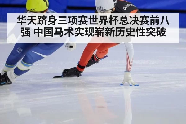 华天跻身三项赛世界杯总决赛前八强 中国马术实现崭新历史性突破