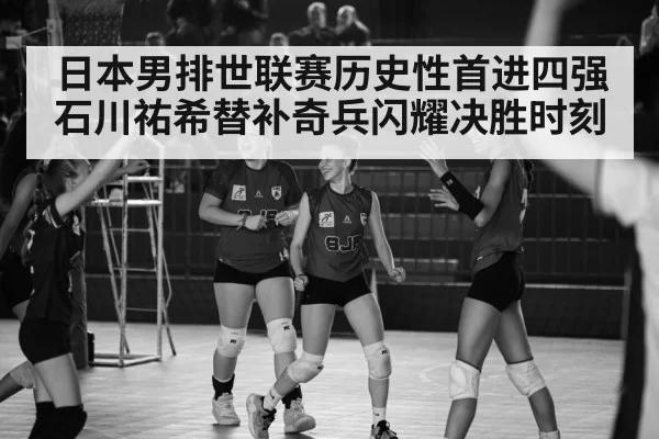 日本男排世联赛历史性首进四强石川祐希替补奇兵闪耀决胜时刻