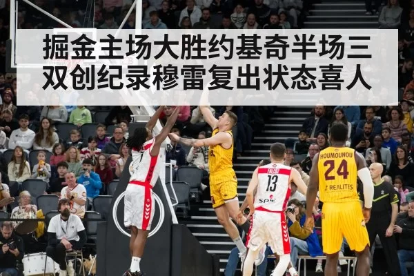 掘金主场大胜约基奇半场三双创纪录穆雷复出状态喜人