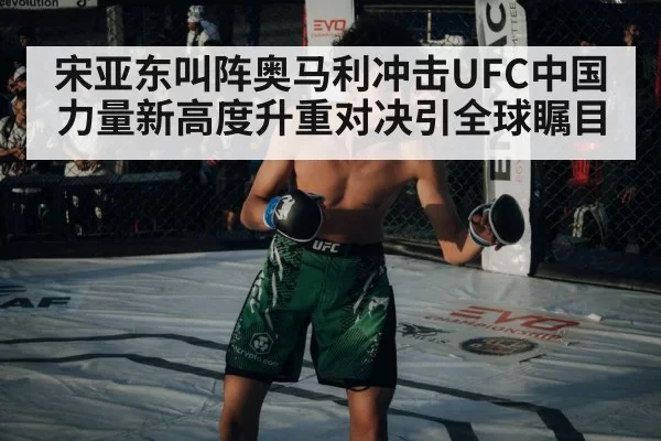 宋亚东叫阵奥马利冲击UFC中国力量新高度升重对决引全球瞩目