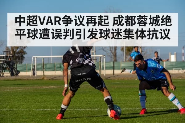 中超VAR争议再起 成都蓉城绝平球遭误判引发球迷集体抗议