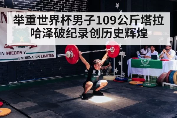 举重世界杯男子109公斤塔拉哈泽破纪录创历史辉煌
