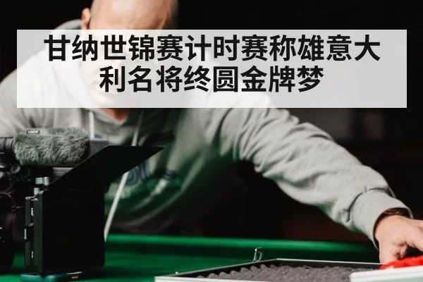 甘纳世锦赛计时赛称雄意大利名将终圆金牌梦