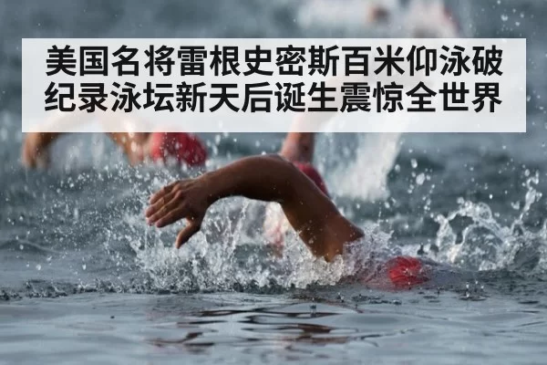 美国名将雷根史密斯百米仰泳破纪录泳坛新天后诞生震惊全世界