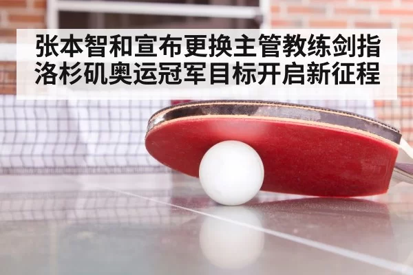 张本智和宣布更换主管教练剑指洛杉矶奥运冠军目标开启新征程