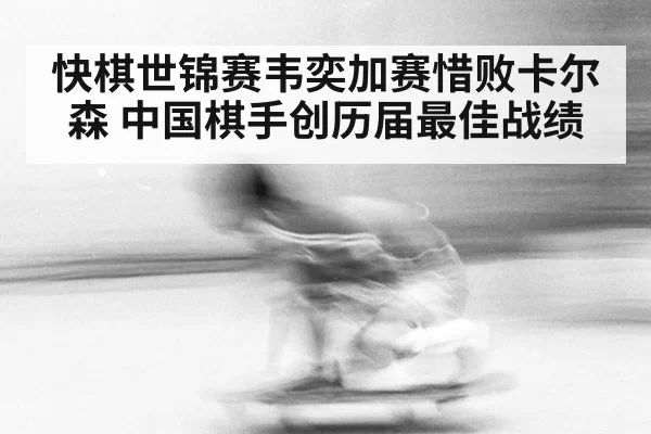 快棋世锦赛韦奕加赛惜败卡尔森 中国棋手创历届最佳战绩
