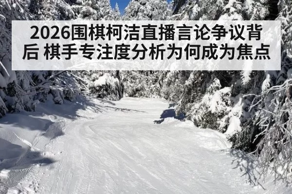 2026围棋柯洁直播言论争议背后 棋手专注度分析为何成为焦点