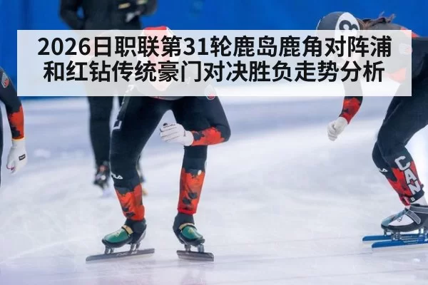 2026日职联第31轮鹿岛鹿角对阵浦和红钻传统豪门对决胜负走势分析